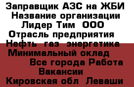 Заправщик АЗС на ЖБИ › Название организации ­ Лидер Тим, ООО › Отрасль предприятия ­ Нефть, газ, энергетика › Минимальный оклад ­ 23 000 - Все города Работа » Вакансии   . Кировская обл.,Леваши д.